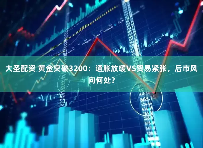 大圣配资 黄金突破3200：通胀放缓VS贸易紧张，后市风向何处？