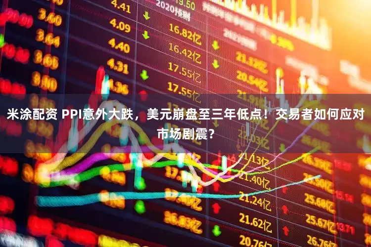 米涂配资 PPI意外大跌，美元崩盘至三年低点！交易者如何应对市场剧震？