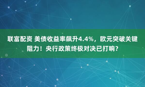 联富配资 美债收益率飙升4.4%，欧元突破关键阻力！央行政策终极对决已打响？