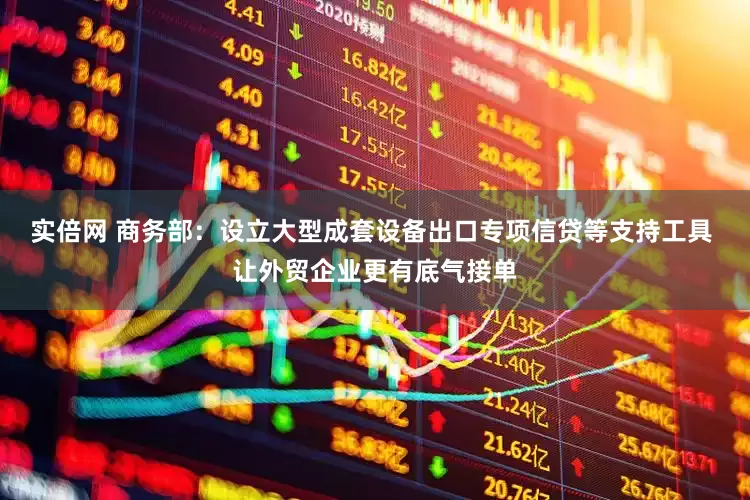 实倍网 商务部：设立大型成套设备出口专项信贷等支持工具 让外贸企业更有底气接单