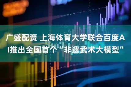 广盛配资 上海体育大学联合百度AI推出全国首个“非遗武术大模型”