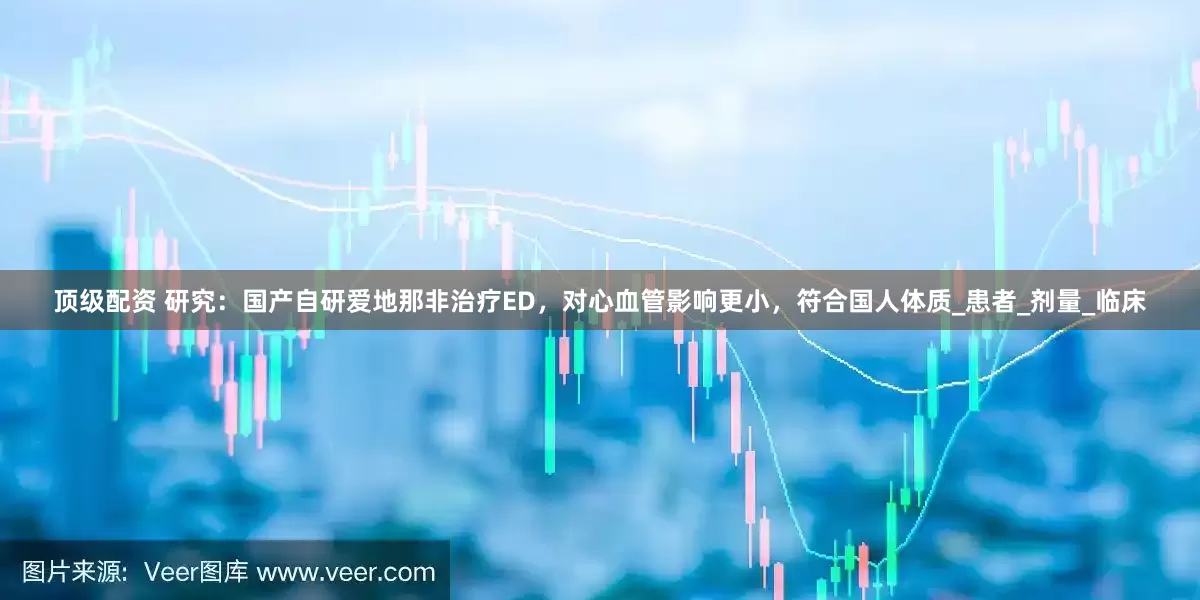 顶级配资 研究：国产自研爱地那非治疗ED，对心血管影响更小，符合国人体质_患者_剂量_临床