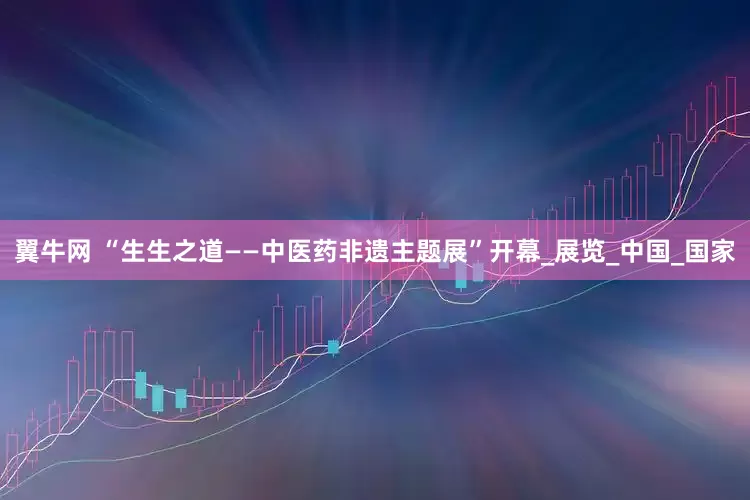翼牛网 “生生之道——中医药非遗主题展”开幕_展览_中国_国家