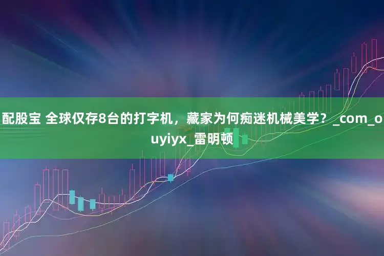 配股宝 全球仅存8台的打字机，藏家为何痴迷机械美学？_com_ouyiyx_雷明顿