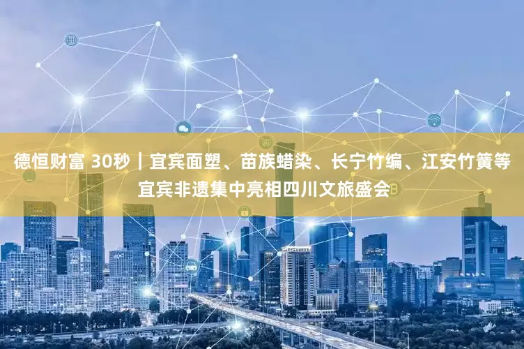 德恒财富 30秒｜宜宾面塑、苗族蜡染、长宁竹编、江安竹簧等 宜宾非遗集中亮相四川文旅盛会