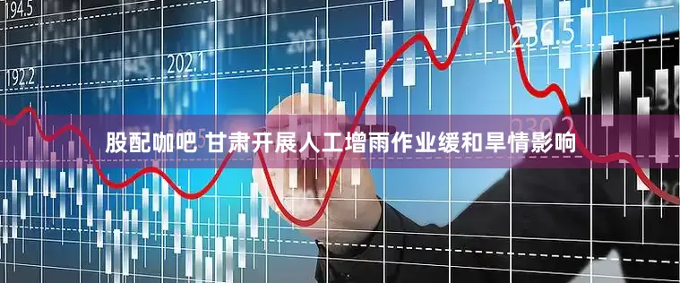 股配咖吧 甘肃开展人工增雨作业缓和旱情影响