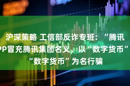 沪深策略 工信部反诈专班：“腾讯支付”APP冒充腾讯集团名义，以“数字货币”为名行骗