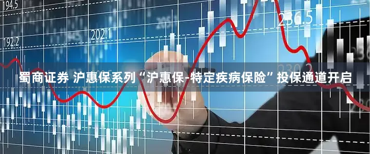 蜀商证券 沪惠保系列“沪惠保-特定疾病保险”投保通道开启