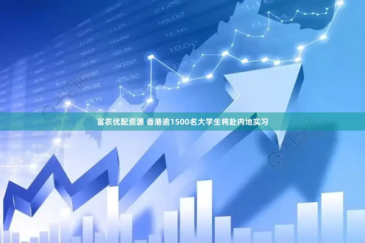 富农优配资源 香港逾1500名大学生将赴内地实习