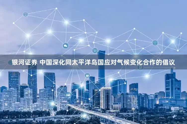 银河证券 中国深化同太平洋岛国应对气候变化合作的倡议