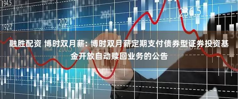 融胜配资 博时双月薪: 博时双月薪定期支付债券型证券投资基金开放自动赎回业务的公告