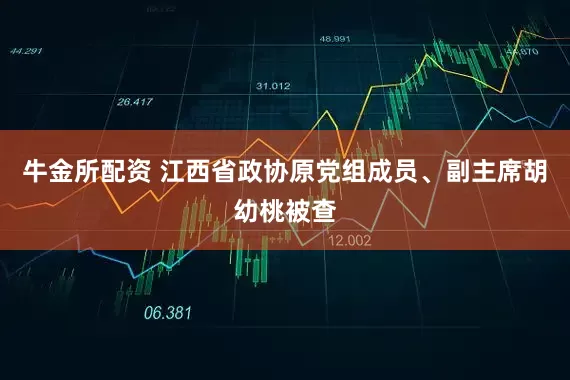 牛金所配资 江西省政协原党组成员、副主席胡幼桃被查