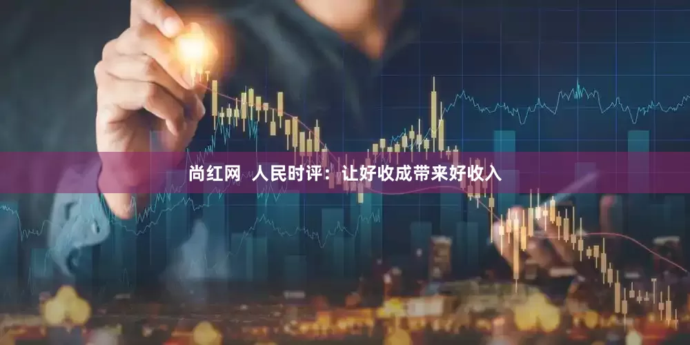 尚红网  人民时评：让好收成带来好收入