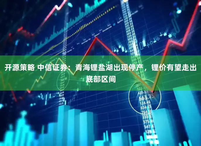 开源策略 中信证券：青海锂盐湖出现停产，锂价有望走出底部区间