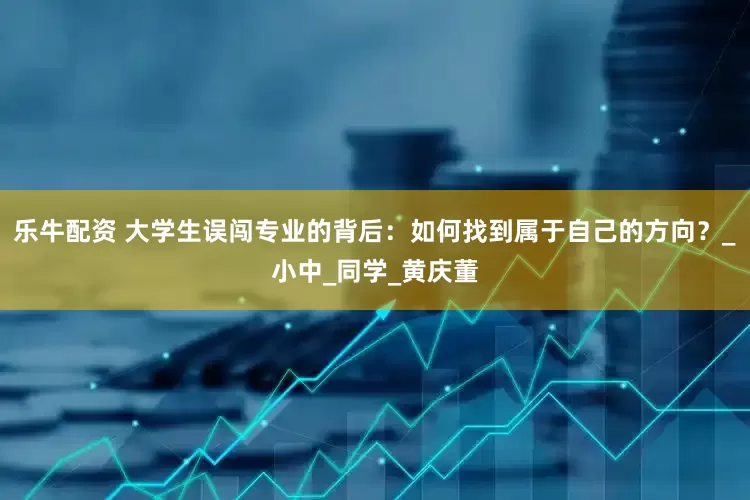乐牛配资 大学生误闯专业的背后：如何找到属于自己的方向？_小中_同学_黄庆董