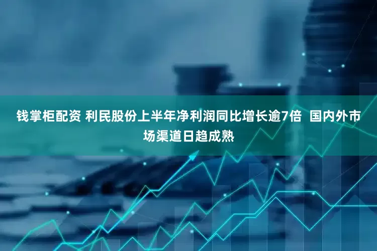 钱掌柜配资 利民股份上半年净利润同比增长逾7倍  国内外市场渠道日趋成熟