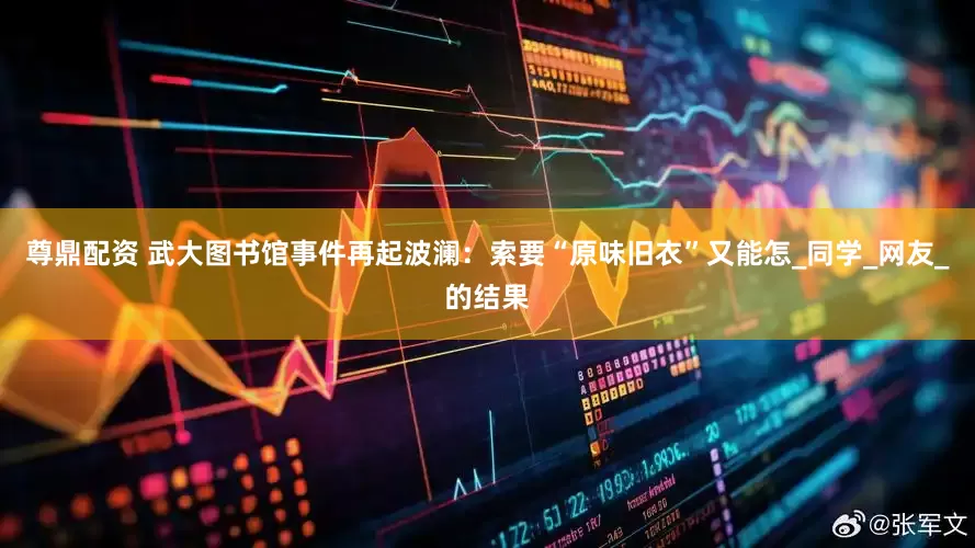 尊鼎配资 武大图书馆事件再起波澜：索要“原味旧衣”又能怎_同学_网友_的结果