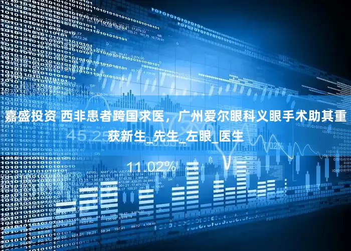 嘉盛投资 西非患者跨国求医，广州爱尔眼科义眼手术助其重获新生_先生_左眼_医生