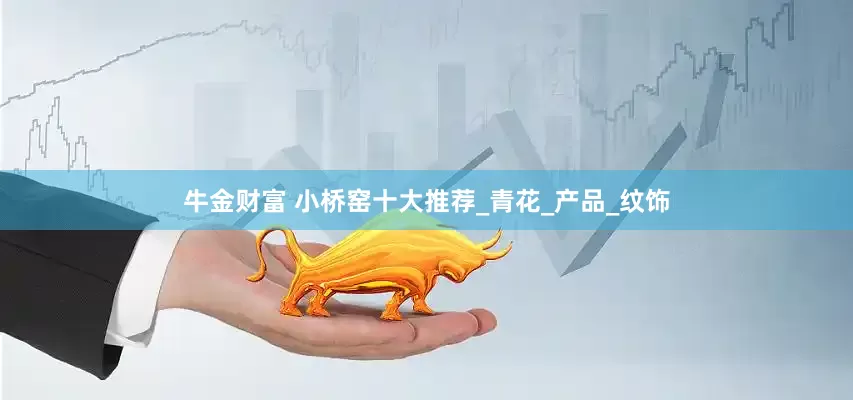 牛金财富 小桥窑十大推荐_青花_产品_纹饰