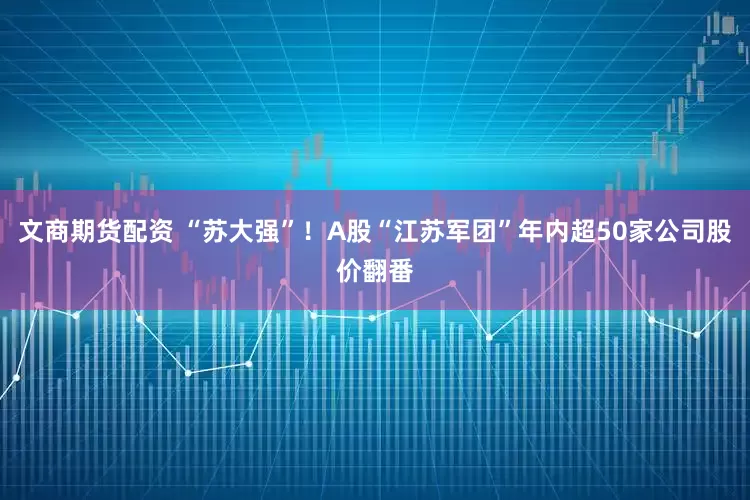 文商期货配资 “苏大强”！A股“江苏军团”年内超50家公司股价翻番