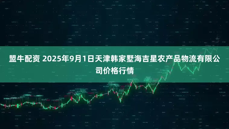 盟牛配资 2025年9月1日天津韩家墅海吉星农产品物流有限公司价格行情
