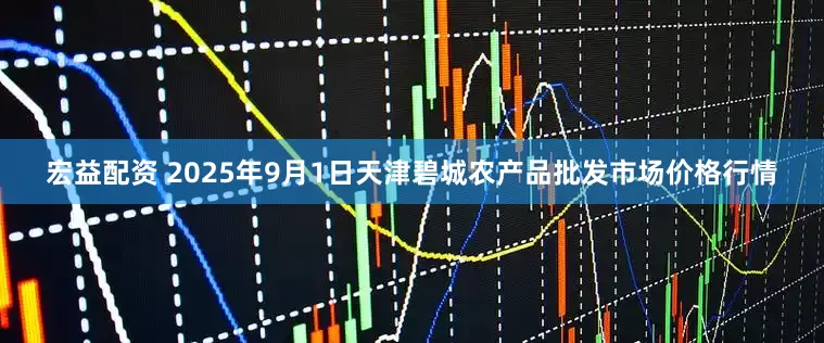 宏益配资 2025年9月1日天津碧城农产品批发市场价格行情