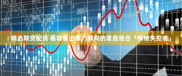 精选期货配资 最容易出暴力倾向的星座组合「情绪失控者」