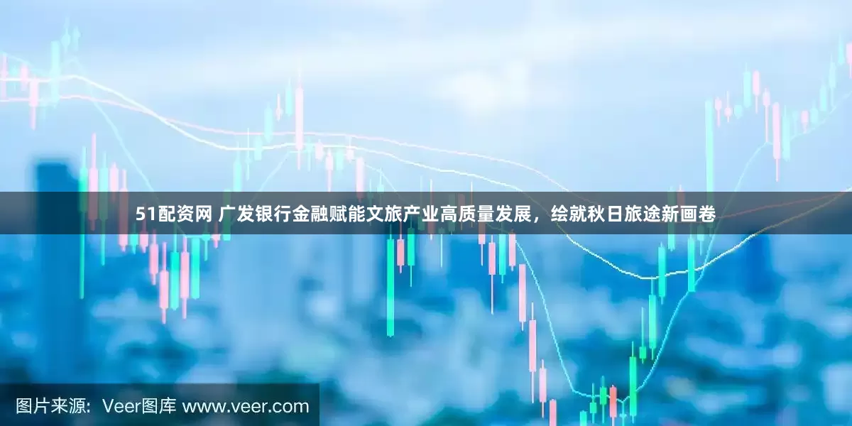 51配资网 广发银行金融赋能文旅产业高质量发展，绘就秋日旅途新画卷