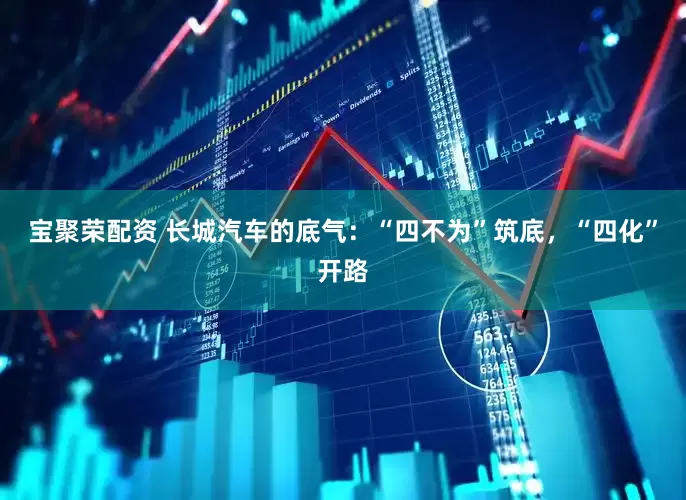 宝聚荣配资 长城汽车的底气：“四不为”筑底，“四化”开路