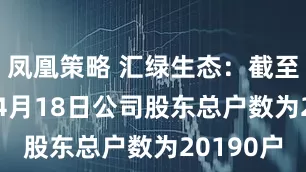 凤凰策略 汇绿生态：截至2025年4月18日公司股东总户数为20190户