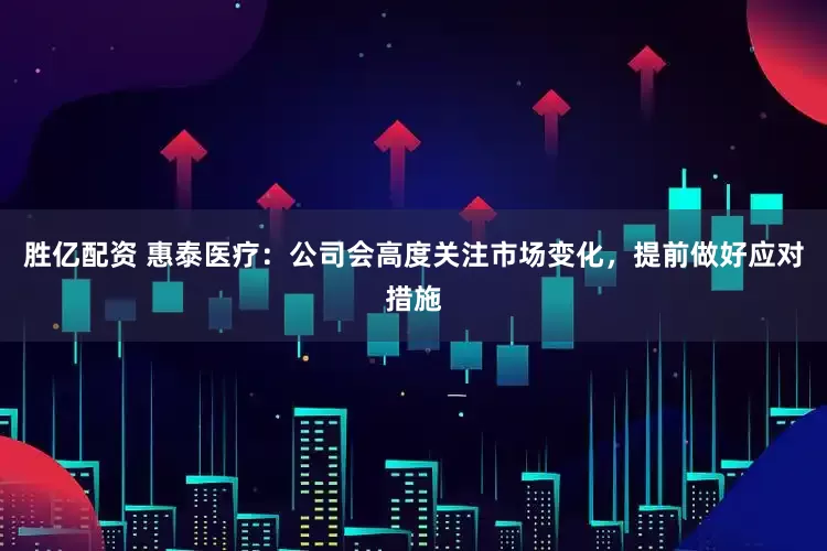 胜亿配资 惠泰医疗：公司会高度关注市场变化，提前做好应对措施