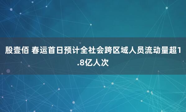 股壹佰 春运首日预计全社会跨区域人员流动量超1.8亿人次