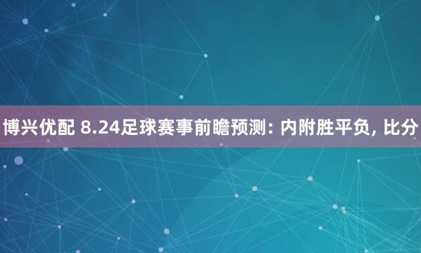 博兴优配 8.24足球赛事前瞻预测: 内附胜平负, 比分